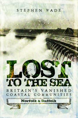 Lost to the Sea: Britain's Vanished Coastal Communities: Norfolk and Suffolk - Stephen Wade - cover