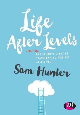 Life After Levels: One school's story of transforming primary assessment - Sam Hunter - cover