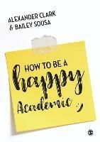 How to Be a Happy Academic: A Guide to Being Effective in Research, Writing and Teaching - Alexander Clark,Bailey Sousa - cover