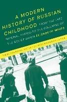 A Modern History of Russian Childhood: From the Late Imperial Period to the Collapse of the Soviet Union - Elizabeth White - cover