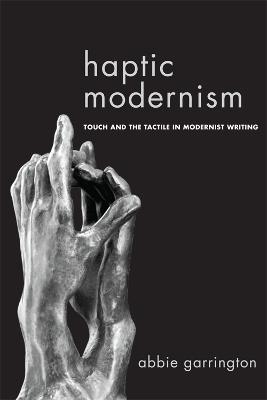 Haptic Modernism: Touch and the Tactile in Modernist Writing - Abbie Garrington - cover