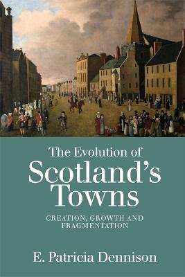 The Evolution of Scotland's Towns: Creation, Growth and Fragmentation - Patricia Dennison - cover