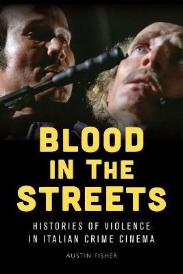 Blood in the Streets: Histories of Violence in Italian Crime Cinema - Austin Fisher - cover