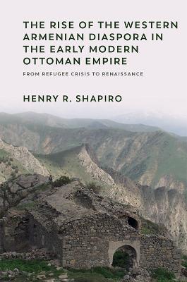 The Rise of the Western Armenian Diaspora in the Early Modern Ottoman Empire: From Refugee Crisis to Renaissance - Henry Shapiro - cover
