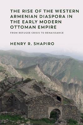 The Rise of the Western Armenian Diaspora in the Early Modern Ottoman Empire: From Refugee Crisis to Renaissance in the 17th Century - Henry Shapiro - cover