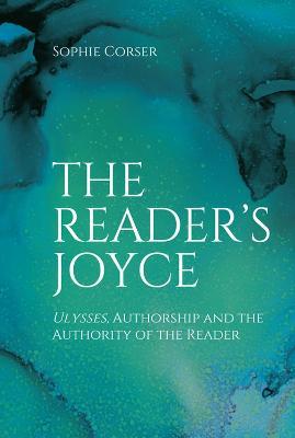 The Reader's Joyce: Ulysses, Authorship and the Authority of the Reader - Sophie Corser - cover