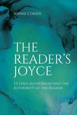 The Reader's Joyce: Ulysses, Authorship and the Authority of the Reader - Sophie Corser - cover
