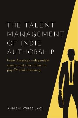 The Talent Management of Indie Authorship: From American Independent Cinema and Short Films to Pay-Tv and Streaming - Andrew Stubbs-Lacy - cover