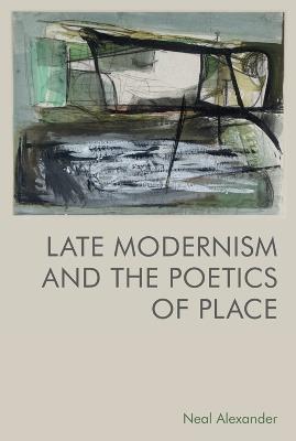 Late Modernism and the Poetics of Place - Neal Alexander - cover