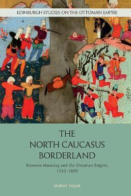 The North Caucasus Borderland: Between Muscovy and the Ottoman Empire, 1555-1605 - Murat Yasar - cover