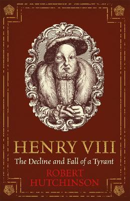 Henry VIII: The Decline and Fall of a Tyrant - Robert Hutchinson - cover