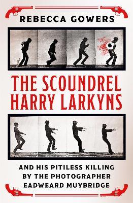 The Scoundrel Harry Larkyns and his Pitiless Killing by the Photographer Eadweard Muybridge - Rebecca Gowers - cover