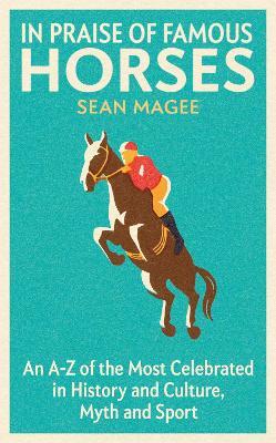 In Praise of Famous Horses: An A-Z of the Most Celebrated in History and Culture, Myth and Sport - Sean Magee - cover