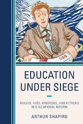 Education Under Siege: Frauds, Fads, Fantasies and Fictions in Educational Reform - Arthur Shapiro - cover