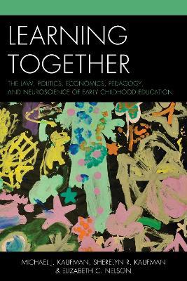 Learning Together: The Law, Politics, Economics, Pedagogy, and Neuroscience of Early Childhood Education - Michael J. Kaufman,Sherelyn R. Kaufman,Elizabeth C. Nelson - cover