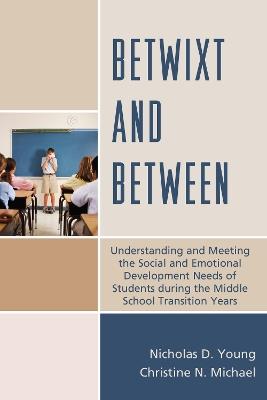 Betwixt and Between: Understanding and Meeting the Social and Emotional Development Needs of Students During the Middle School Transition Years - Nicholas D. Young,Christine N. Michael - cover