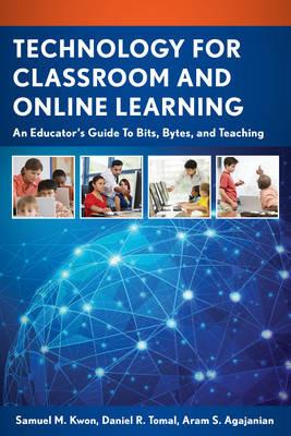 Technology for Classroom and Online Learning: An Educator’s Guide to Bits, Bytes, and Teaching - Samuel M. Kwon,Daniel R. Tomal,Aram S. Agajanian - cover