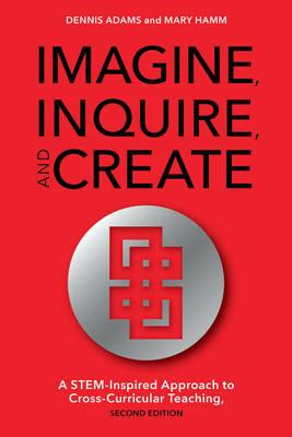 Imagine, Inquire, and Create: A STEM-Inspired Approach to Cross-Curricular Teaching - Dennis Adams,Mary Hamm - cover
