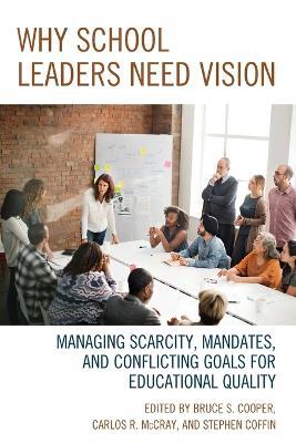 Why School Leaders Need Vision: Managing Scarcity, Mandates, and Conflicting Goals for Educational Quality - Bruce S. Cooper,Carlos R. McCray,Stephen V. Coffin - cover