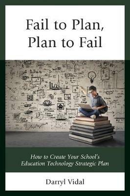 Fail to Plan, Plan to Fail: How to Create Your School's Education Technology Strategic Plan - Darryl Vidal - cover