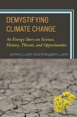 Demystifying Climate Change: An Energy Story on Science, History, Threats, and Opportunities - Jeffrey Loehr,Margaret Loehr - cover