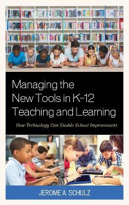 Managing the New Tools in K-12 Teaching and Learning: How Technology Can Enable School Improvement - Jerome A. Schulz - cover