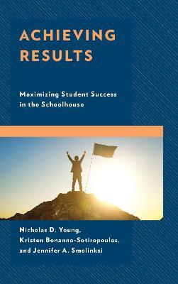Achieving Results: Maximizing Student Success in the Schoolhouse - Nicholas D. Young,Kristen Bonanno-Sotiropoulos,Jennifer A. Smolinski - cover