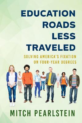 Education Roads Less Traveled: Solving America's Fixation on Four-Year Degrees - Mitch Pearlstein - cover