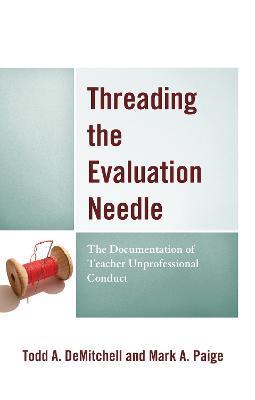 Threading the Evaluation Needle: The Documentation of Teacher Unprofessional Conduct - Todd A. DeMitchell,Mark A. Paige - cover