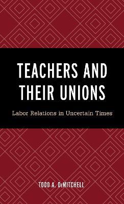 Teachers and Their Unions: Labor Relations in Uncertain Times - Todd A. DeMitchell - cover