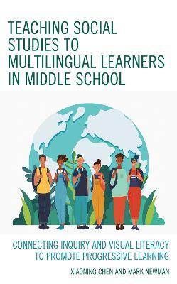 Teaching Social Studies to Multilingual Learners in Middle School: Connecting Inquiry and Visual Literacy to Promote Progressive Learning - Xiaoning Chen,Mark Newman - cover