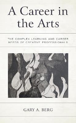 A Career in the Arts: The Complex Learning and Career Needs of Creative Professionals - Gary A. Berg - cover