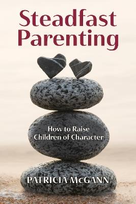 Steadfast Parenting: How to Raise Children of Character - Patricia McGann - cover