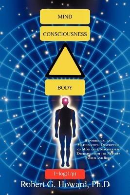 Mind, Consciousness, Body: Hypothetical and Mathematical Description of Mind and Consciousness Emerging from the Nervous System and Body - Robert G Howard Ph D - cover