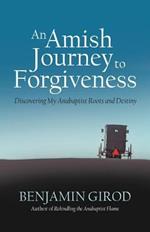 An Amish Journey to Forgiveness: Discovering My Anabaptist Roots and Destiny