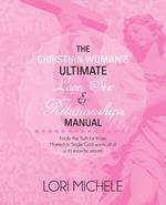 The Christian Woman's Ultimate Love, Sex and Relationships Manual: Finally the Truth for those Married or Single: God wants all of us to know his secrets