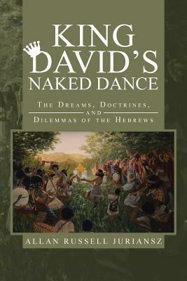 King David's Naked Dance: The Dreams, Doctrines, and Dilemmas of the Hebrews - Allan Russell Juriansz - cover