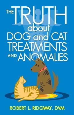 The Truth about Dog and Cat Treatments and Anomalies - Robert L Ridgway DVM - cover