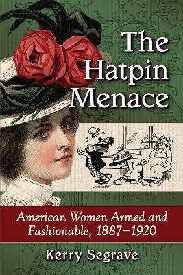 The Hatpin Menace: American Women Armed and Fashionable, 1887-1920 - Kerry Segrave - cover