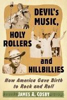 Devil's Music, Holy Rollers and Hillbillies: How America Gave Birth to Rock and Roll - James A. Cosby - cover