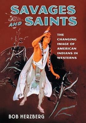 Savages and Saints: The Changing Image of American Indians in Westerns - Bob Herzberg - cover