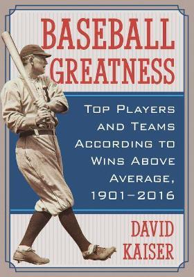 Baseball Greatness: Top Players and Teams According to Wins Above Average, 1901-2017 - David Kaiser - cover