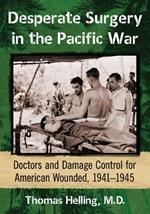 Desperate Surgery in the Pacific War: American Doctors and Damage Control at the Front, 1942-1945