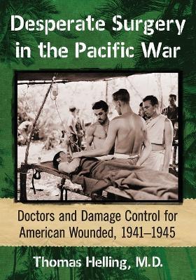 Desperate Surgery in the Pacific War: American Doctors and Damage Control at the Front, 1942-1945 - Thomas Helling - cover