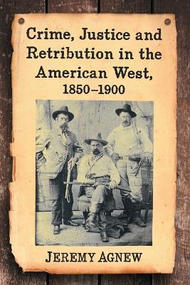 Crime, Justice and Retribution in the American West, 1850-1900 - Jeremy Agnew - cover