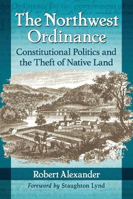 The Northwest Ordinance: Constitutional Politics and the Theft of Native Land - Robert Alexander - cover