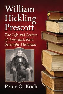 William Hickling Prescott: The Life and Letters of America's First Scientific Historian - Peter O. Koch - cover