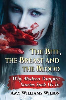 The Bite, the Breast and the Blood: Why Modern Vampire Stories Suck Us In - Amy Williams Wilson - cover