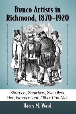 Bunco Artists in Richmond, 1870-1920: Sharpers, Snatchers, Swindlers, Flimflammers and Other Con Men - Harry M. Ward - cover