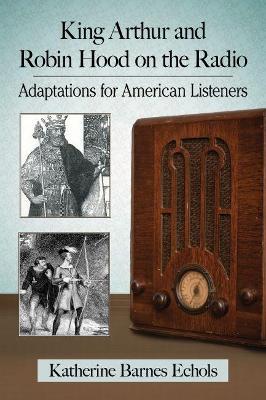 King Arthur and Robin Hood on the Radio: Adaptations for American Listeners - Katherine Barnes Echols - cover